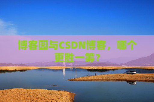 博客园与CSDN博客，哪个更胜一筹？