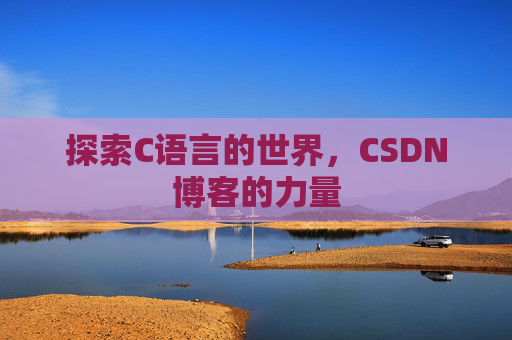 探索C语言的世界,CSDN博客的力量 探索C语言的世界,CSDN博客的力量